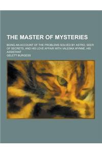 The Master of Mysteries; Being an Account of the Problems Solved by Astro, Seer of Secrets, and His Love Affair with Valeska Wynne, His Assistant