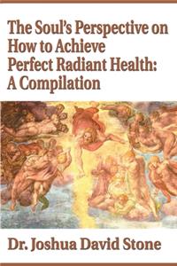 Soul's Perspective on How to Achieve Perfect Radiant Health: A Compilation