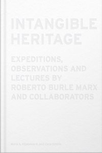 Intangible Heritage: Expeditions, Observations and Lectures by Roberto Burle Marx and Collaborators