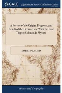 Review of the Origin, Progress, and Result of the Decisive war With the Late Tippoo Sultaun, in Mysore