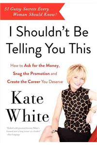 I Shouldn't Be Telling You This: How to Ask for the Money, Snag the Promotion, and Create the Career You Deserve