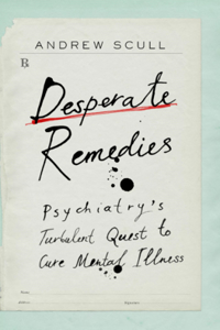 Desperate Remedies - Psychiatry's Turbulent Quest to Cure Mental Illness