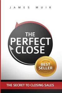 Perfect Close: The Secret To Closing Sales - The Best Selling Practices & Techniques For Closing The Deal