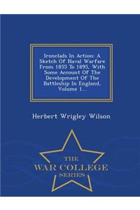 Ironclads in Action: A Sketch of Naval Warfare from 1855 to 1895, with Some Account of the Development of the Battleship in England, Volume 1... - War College Series