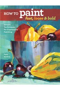 How to Paint Fast, Loose and Bold: Simple Techniques for Expressive Painting
