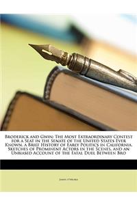 Broderick and Gwin: The Most Extraordinary Contest for a Seat in the Senate of the United States Ever Known. a Brief History of Early Politics in California. Sketches of Prominent Actors in the Scenes, and an Unbiased Account of the Fatal Duel Betw