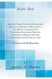 Architectural Hygiene; Or Sanitary Science as Applied to Buildings, a Text-Book for Architects, Surveyors, Engineers, Medical Officers of Health, Sanitary Inspectors, and Students, 1902: Written and Fully Illustrated (Classic Reprint)