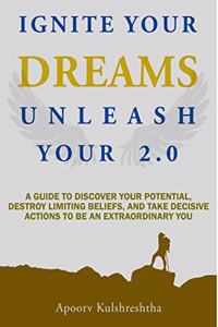 Ignite Your Dreams Unleash Your 2.0: A Guide To Discover Your Potenetial, Destroy Limiting Beliefs, And Take Decisive Actions To Be An Extraordinary You