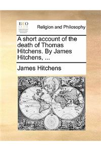 A Short Account of the Death of Thomas Hitchens. by James Hitchens, ...