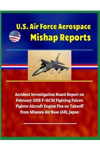 U.S. Air Force Aerospace Mishap Reports: Accident Investigation Board Report on February 2018 F-16cm Fighting Falcon Fighter Aircraft Engine Fire on Takeoff from Misawa Air Base (Ab), Japan