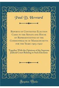 Reports of Contested Election Cases in the Senate and House of Representatives of the Commonwealth of Massachusetts for the Years 1903-1922: Together with the Opinions of the Supreme Judicial Court Relating to Such Elections (Classic Reprint)