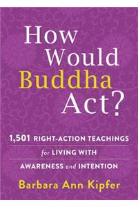 How Would Buddha Act?: 801 Right-Action Teachings for Living with Awareness and Intention