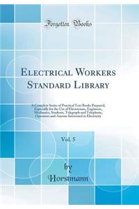 Electrical Workers Standard Library, Vol. 5: A Complete Series of Practical Text Books Prepared, Especially for the Use of Electricians, Engineers, Mechanics, Students, Telegraph and Telephone, Operators and Anyone Interested in Electricity