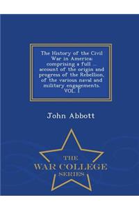 History of the Civil War in America; comprising a full ... account of the origin and progress of the Rebellion, of the various naval and military engagements. VOL. I - War College Series