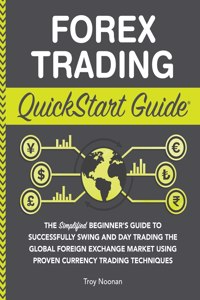 Forex Trading QuickStart Guide: The Simplified Beginner's Guide to Successfully Swing and Day Trading the Global Foreign Exchange Market Using Proven Currency Trading Techniques