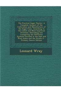 The Practical Sugar Planter: A Complete Account of the Cultivation and Manufacture of the Sugar-Cane, According to the Latest and Most Improved Pro