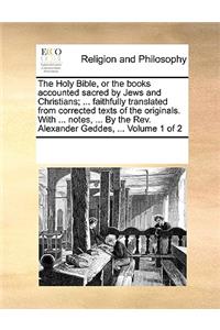 Holy Bible, or the Books Accounted Sacred by Jews and Christians; ... Faithfully Translated from Corrected Texts of the Originals. with ... Notes, ... by the REV. Alexander Geddes, ... Volume 1 of 2