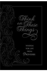Think on These Things: Wisdom for Life from Proverbs: Wisdom for Life from Proverbs