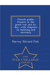 French Public Finance in the Great War and To-Day, with Chapters on Banking and Currency - War College Series