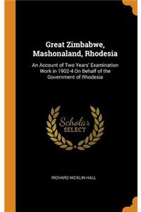 Great Zimbabwe, Mashonaland, Rhodesia: An Account of Two Years' Examination Work in 1902-4 on Behalf of the Government of Rhodesia