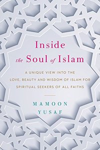 Inside the Soul of Islam: A Unique View into the Love, Beauty and Wisdom of Islam for Spiritual Seekers of All Faiths