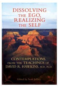 Dissolving the Ego, Realizing the Self: Contemplations from the Teachings of David R. Hawkins, M.D., Ph.D.
