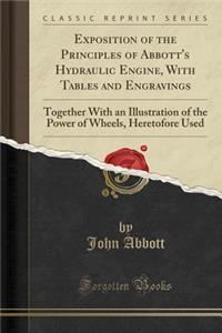 Exposition of the Principles of Abbott's Hydraulic Engine, with Tables and Engravings: Together with an Illustration of the Power of Wheels, Heretofore Used (Classic Reprint)