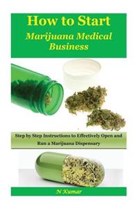 How to Start Marijuana Medical Business: Step by Step Instructions to Effectively Open and Run a Marijuana Dispensary