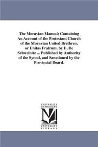Moravian Manual; Containing An Account of the Protestant Church of the Moravian United Brethren, or Unitas Fratrum. by E. De Schweinitz ... Published by Authority of the Synod, and Sanctioned by the Provincial Board.