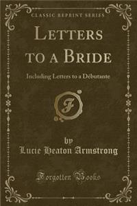 Letters to a Bride: Including Letters to a DÃ©butante (Classic Reprint)