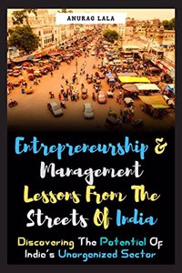 Entrepreneurship and Management Lessons From The Streets Of India: Discovering the Potential Of India's Unorganized Sector