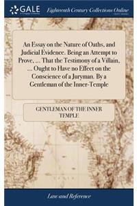 Essay on the Nature of Oaths, and Judicial Evidence. Being an Attempt to Prove, ... That the Testimony of a Villain, ... Ought to Have no Effect on the Conscience of a Juryman. By a Gentleman of the Inner-Temple