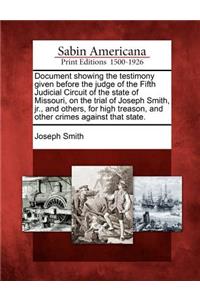 Document Showing the Testimony Given Before the Judge of the Fifth Judicial Circuit of the State of Missouri, on the Trial of Joseph Smith, Jr., and Others, for High Treason, and Other Crimes Against That State.