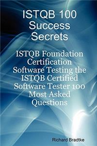 Istqb 100 Success Secrets - Istqb Foundation Certification Software Testing the Istqb Certified Software Tester 100 Most Asked Questions