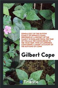 Genealogy of the Dutton Family of Pennsylvania, Preceded by a History of the Family in England from the Time of William the Conqueror to the Year 1669; With an Appendix Containing a Short Account of the Duttons of Conn