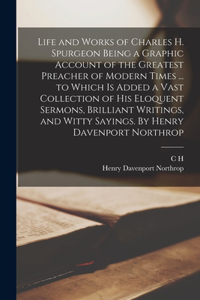 Life and Works of Charles H. Spurgeon Being a Graphic Account of the Greatest Preacher of Modern Times ... to Which is Added a Vast Collection of his Eloquent Sermons, Brilliant Writings, and Witty Sayings. By Henry Davenport Northrop