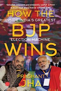 How The BJP Wins : Inside India?s Greatest Election Machine