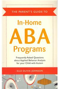The Parent's Guide to In-Home ABA Programs: Frequently Asked Questions About Applied Behavoir Analysis for Your Child With Autism