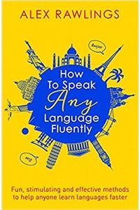 How to Speak Any Language Fluently: Fun, stimulating and effective methods to help anyone learn languages faster