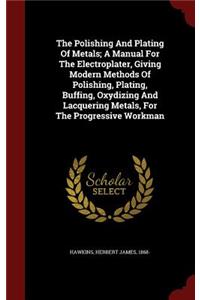 Polishing And Plating Of Metals; A Manual For The Electroplater, Giving Modern Methods Of Polishing, Plating, Buffing, Oxydizing And Lacquering Metals, For The Progressive Workman