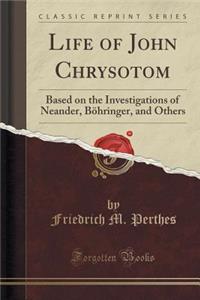 Life of John Chrysotom: Based on the Investigations of Neander, BÃ¶hringer, and Others (Classic Reprint)
