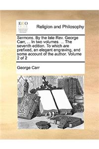 Sermons. by the Late REV. George Carr, ... in Two Volumes. ... the Seventh Edition. to Which Are Prefixed, an Elegant Engraving, and Some Account of the Author. Volume 2 of 2