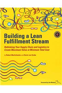 Building a Lean Fulfillment Stream : Rethinking Your Supply Chain and Logistics to Create Maximum Value at Minimum Total Cost