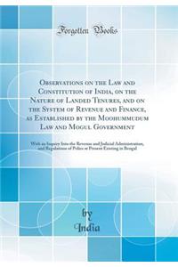 Observations on the Law and Constitution of India, on the Nature of Landed Tenures, and on the System of Revenue and Finance, as Established by the Moohummudum Law and Mogul Government: With an Inquiry Into the Revenue and Judicial Administration,