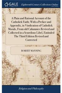 A Plain and Rational Account of the Catholick Faith; With a Preface and Appendix, in Vindication of Catholick Morals, from Old Calumnies Revived and Collected in a Scurrilous Libel, Entituled the Third Edition Revised and Corrected