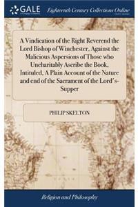 A Vindication of the Right Reverend the Lord Bishop of Winchester, Against the Malicious Aspersions of Those Who Uncharitably Ascribe the Book, Intituled, a Plain Account of the Nature and End of the Sacrament of the Lord's-Supper