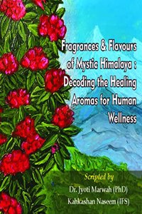 Fragrances & Flavours of Mystic Himalaya: Decoding the Healing Aromas for Human Wellness (Colored Pictorial Book) [Perfect Paperback] Jyoti Marwah (PhD) and Kahkashan Naseem (IFS)