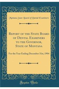 Report of the State Board of Dental Examiners to the Governor, State of Montana: For the Year Ending December 31st, 1904 (Classic Reprint)