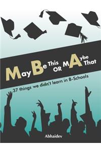 Maybe This or Maybe That : 37 things we didn't learn in B-Schools