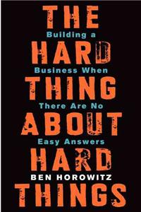 The Hard Thing about Hard Thing: Building a Business When There are No Easy Answers
